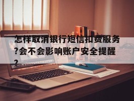 关于怎样取消银行短信扣费服务?会不会影响账户安全提醒?的信息