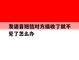 发语音短信对方接收了就不见了怎么办