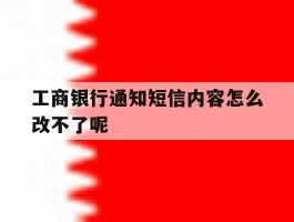 工商银行通知短信内容怎么改不了呢