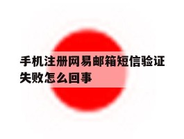 手机注册网易邮箱短信验证失败怎么回事