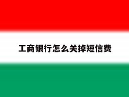 工商银行怎么关掉短信费