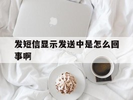 发短信显示发送中是怎么回事啊