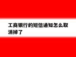 工商银行的短信通知怎么取消掉了