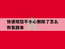 快递短信不小心删除了怎么恢复回来的简单介绍
