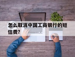 怎么取消中国工商银行的短信费?