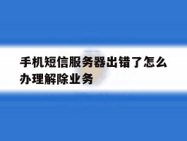 手机短信服务器出错了怎么办理解除业务