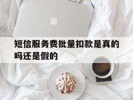 短信服务费批量扣款是真的吗还是假的