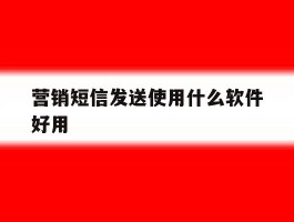 营销短信发送使用什么软件好用