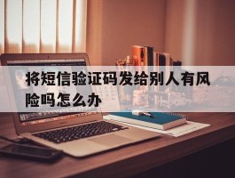 将短信验证码发给别人有风险吗怎么办