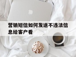 营销短信如何发送不违法信息给客户看