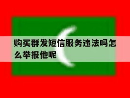 关于购买群发短信服务违法吗怎么举报他呢的信息
