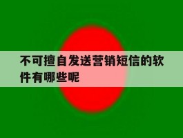 包含不可擅自发送营销短信的软件有哪些呢的词条