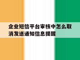 关于企业短信平台审核中怎么取消发送通知信息提醒的信息
