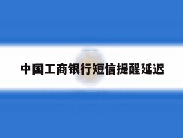 中国工商银行短信提醒延迟