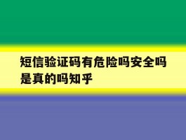 短信验证码有危险吗安全吗是真的吗知乎的简单介绍
