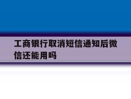 工商银行取消短信通知后微信还能用吗