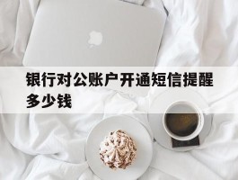 银行对公账户开通短信提醒多少钱