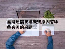 营销短信发送失败原因有哪些方面的问题
