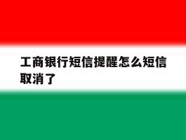 工商银行短信提醒怎么短信取消了