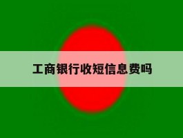 工商银行收短信息费吗