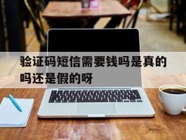 验证码短信需要钱吗是真的吗还是假的呀
