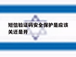 短信验证码安全保护是应该关还是开