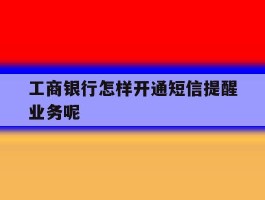 工商银行怎样开通短信提醒业务呢