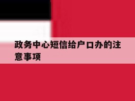 政务中心短信给户口办的注意事项