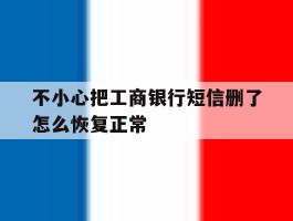 不小心把工商银行短信删了怎么恢复正常