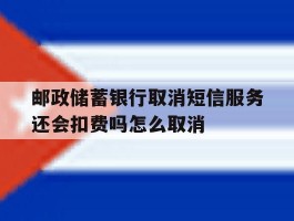 邮政储蓄银行取消短信服务还会扣费吗怎么取消的简单介绍
