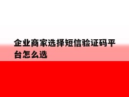 企业商家选择短信验证码平台怎么选