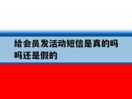 给会员发活动短信是真的吗吗还是假的