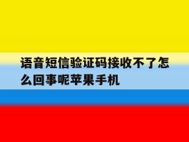包含语音短信验证码接收不了怎么回事呢苹果手机的词条