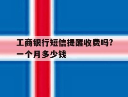 工商银行短信提醒收费吗?一个月多少钱