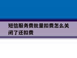 短信服务费批量扣费怎么关闭了还扣费