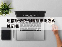 短信服务费是啥意思啊怎么关闭呢