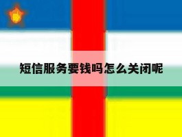 短信服务要钱吗怎么关闭呢