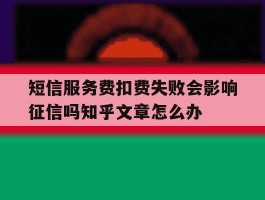 短信服务费扣费失败会影响征信吗知乎文章怎么办的简单介绍