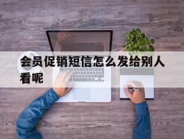 会员促销短信怎么发给别人看呢