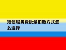 短信服务费批量扣缴方式怎么选择