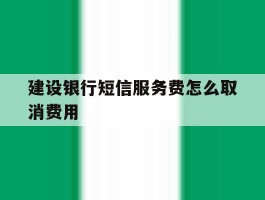建设银行短信服务费怎么取消费用