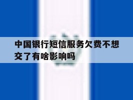 包含中国银行短信服务欠费不想交了有啥影响吗的词条