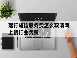建行短信服务费怎么取消网上银行业务费