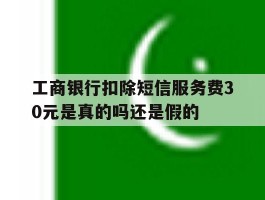 工商银行扣除短信服务费30元是真的吗还是假的