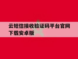 云短信接收验证码平台官网下载安卓版的简单介绍