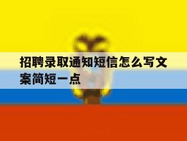 关于招聘录取通知短信怎么写文案简短一点的信息