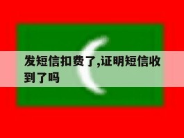发短信扣费了,证明短信收到了吗