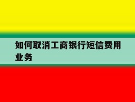 如何取消工商银行短信费用业务