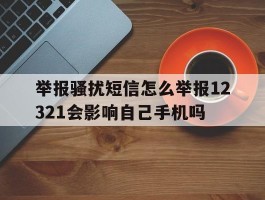 举报骚扰短信怎么举报12321会影响自己手机吗