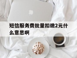 短信服务费批量扣缴2元什么意思啊